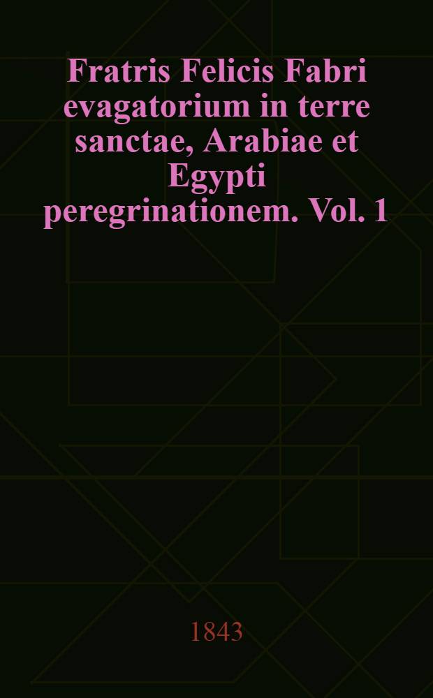Fratris Felicis Fabri evagatorium in terre sanctae, Arabiae et Egypti peregrinationem. Vol. 1