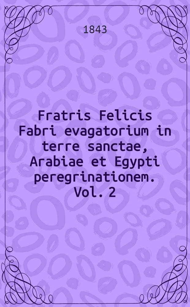 Fratris Felicis Fabri evagatorium in terre sanctae, Arabiae et Egypti peregrinationem. Vol. 2