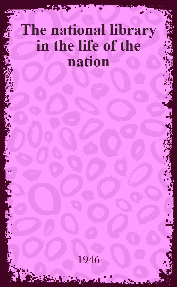 The national library in the life of the nation : (An adress delivered before the Organizational Conference of the Canadian library association, Hamilton, Ontario, June 15, 1946)
