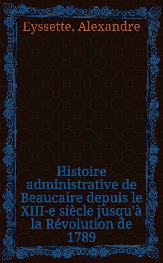 Histoire administrative de Beaucaire depuis le XIII-e siècle jusqu'à la Révolution de 1789