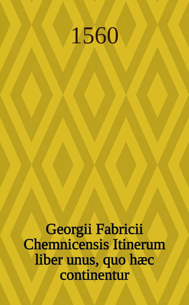 Georgii Fabricii Chemnicensis Itinerum liber unus, quo hæc continentur: iter Romanum primum, iter Neapolitanum, iter Romanum secundum, iter Patavinum, iter Chemnicense, iter Argentoratense, item locorum veteres & recentes appellationes : Index rerum memorabilium, quæ in appellationibus locorum poni non potuerunt