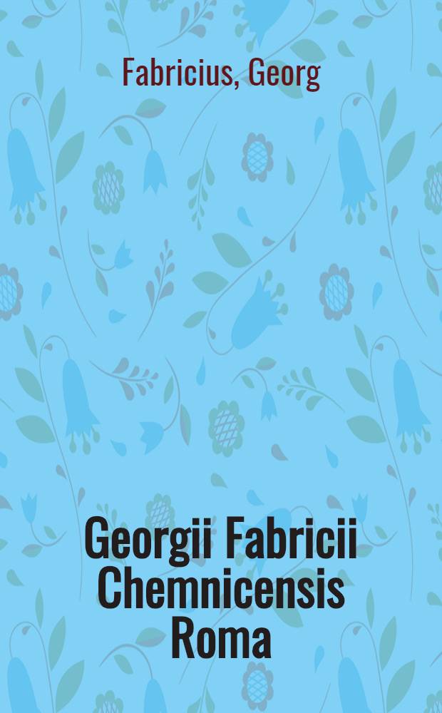 Georgii Fabricii Chemnicensis Roma; Antiquitatum libri duo / Ex ære marmoribus, membranis've veteribus collecti ab eodem; Itinerum lib. I. Auctiora omnia, cum rerum & verborum in omnibus hisce memorabilium indicibus