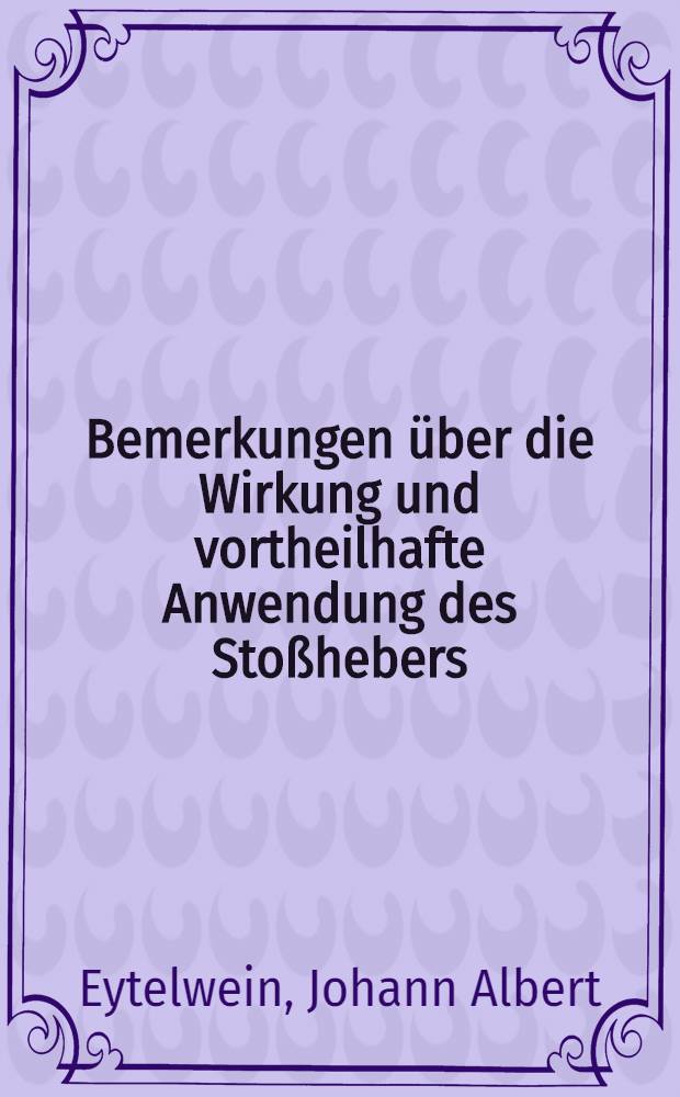 Bemerkungen über die Wirkung und vortheilhafte Anwendung des Stoßhebers : (Bélier hydraulique) : Nebst einer Reihe von Versuchen mit verschiedenen Anordnungen dieser neuen Wasserhebungsmaschine