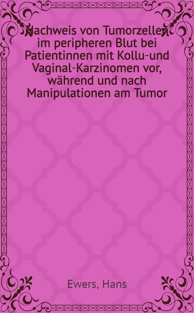 Nachweis von Tumorzellen im peripheren Blut bei Patientinnen mit Kollum- und Vaginal-Karzinomen vor, während und nach Manipulationen am Tumor : Inaug.-Diss. ... der Univ. zu Tübingen