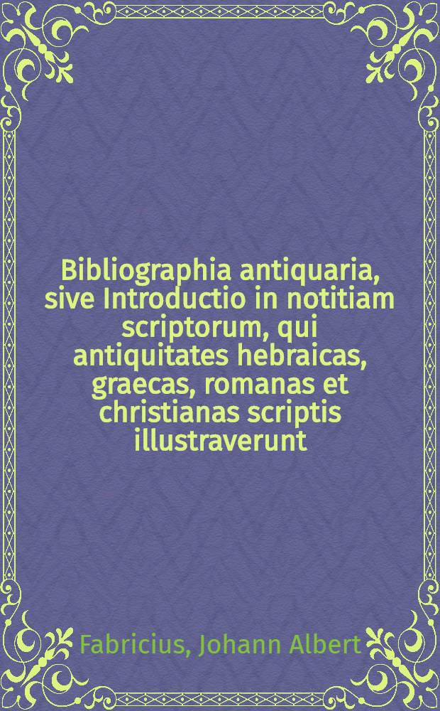 ... Bibliographia antiquaria, sive Introductio in notitiam scriptorum, qui antiquitates hebraicas, graecas, romanas et christianas scriptis illustraverunt