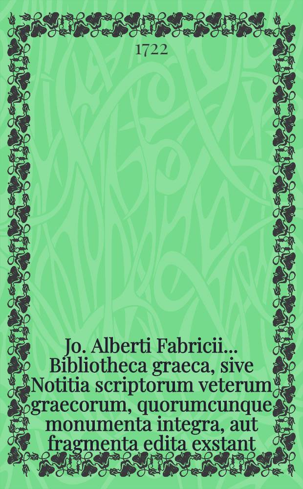 Jo. Alberti Fabricii ... Bibliotheca graeca, sive Notitia scriptorum veterum graecorum, quorumcunque monumenta integra, aut fragmenta edita exstant: tum plerorumque e mss. ac deperditis ... [Vol. 1]