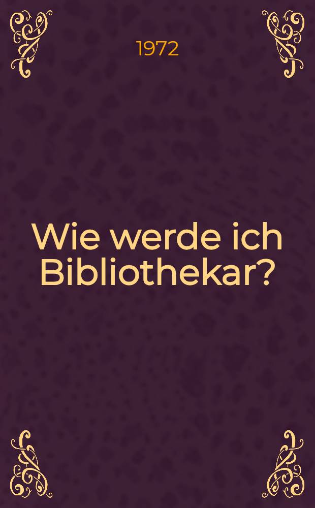 Wie werde ich Bibliothekar? : Eine Informationsschrift über die Ausbildung für die bibliothekarischen Berufe in der Deutschen Demokratischen Republik