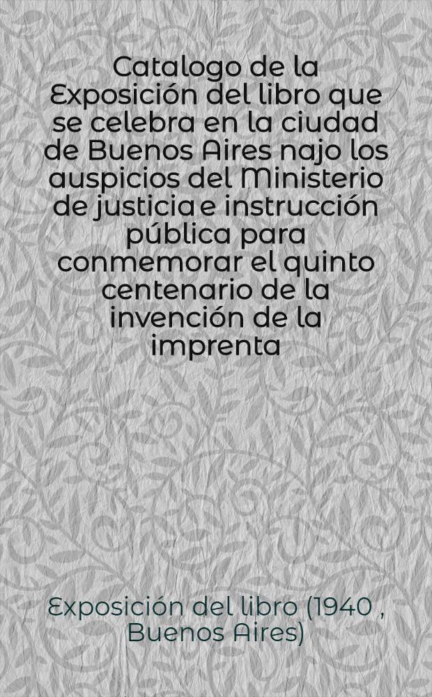 Catalogo de la Exposición del libro que se celebra en la ciudad de Buenos Aires najo los auspicios del Ministerio de justicia e instrucción pública para conmemorar el quinto centenario de la invención de la imprenta