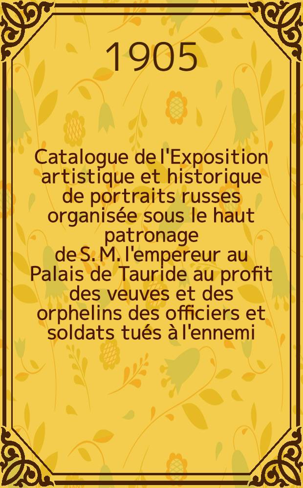 Catalogue de l'Exposition artistique et historique de portraits russes organisée sous le haut patronage de S. M. l'empereur au Palais de Tauride au profit des veuves et des orphelins des officiers et soldats tués à l'ennemi