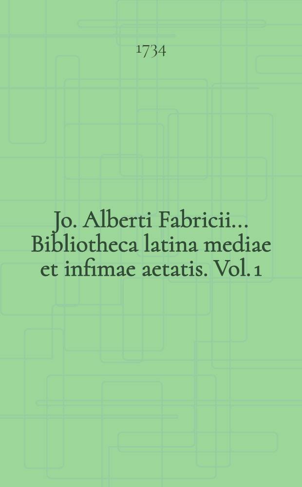 Jo. Alberti Fabricii ... Bibliotheca latina mediae et infimae aetatis. Vol. 1
