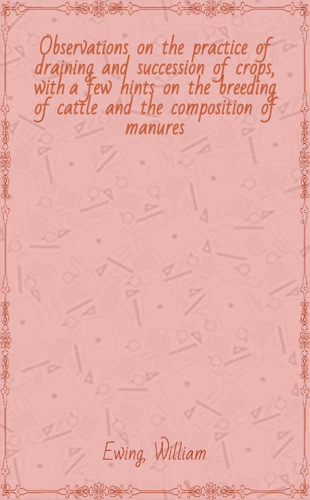 Observations on the practice of draining and succession of crops, with a few hints on the breeding of cattle and the composition of manures