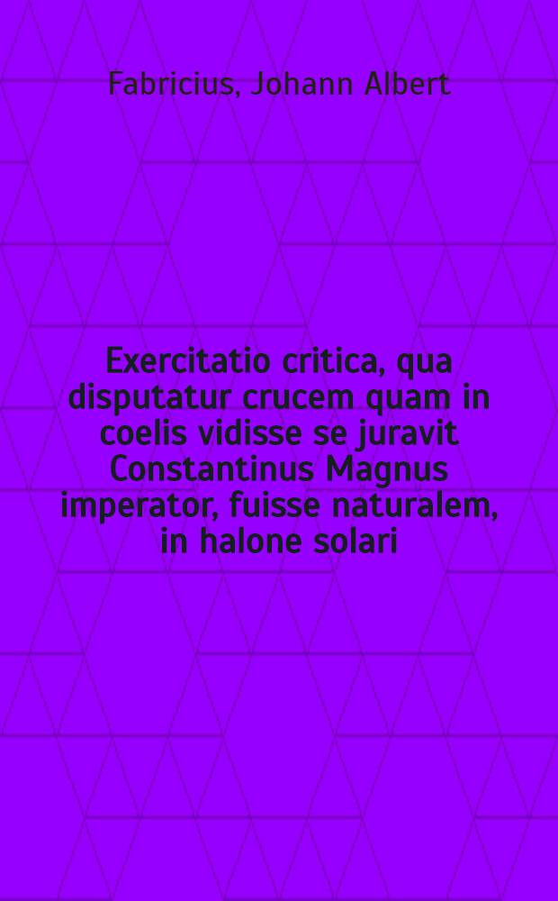 ... Exercitatio critica, qua disputatur crucem quam in coelis vidisse se juravit Constantinus Magnus imperator, fuisse naturalem, in halone solari