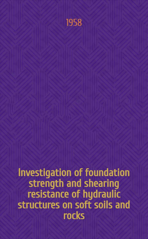 Investigation of foundation strength and shearing resistance of hydraulic structures on soft soils and rocks : Communication to the Sixth International congress on large dams, New York, 1958