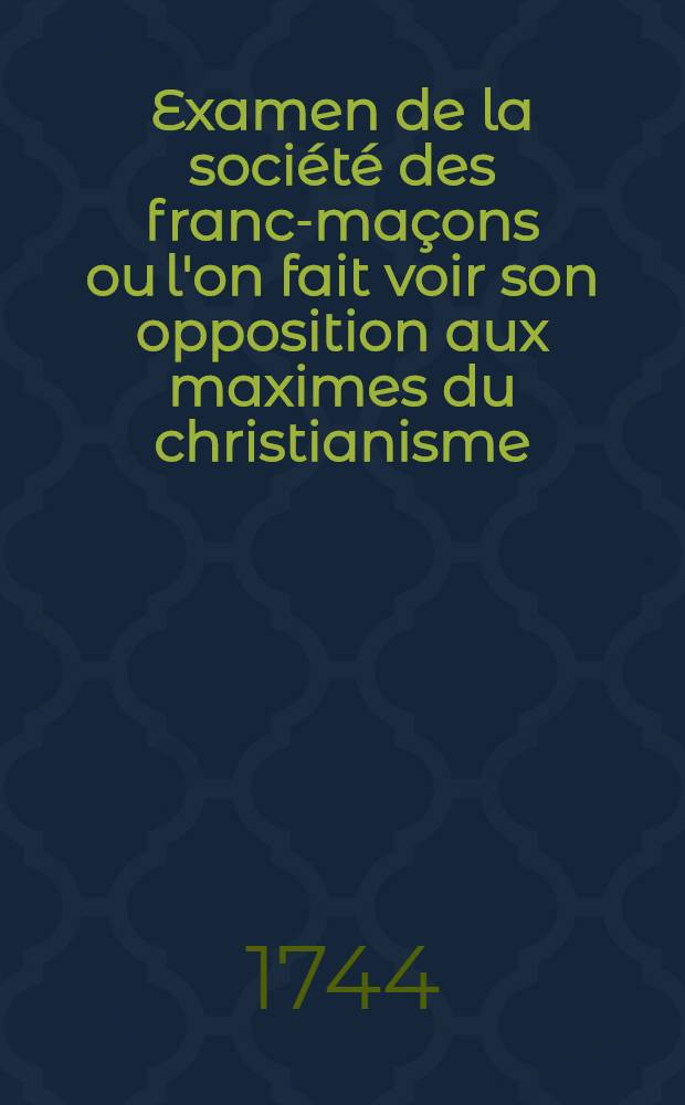 Examen de la société des franc-maçons ou l'on fait voir son opposition aux maximes du christianisme