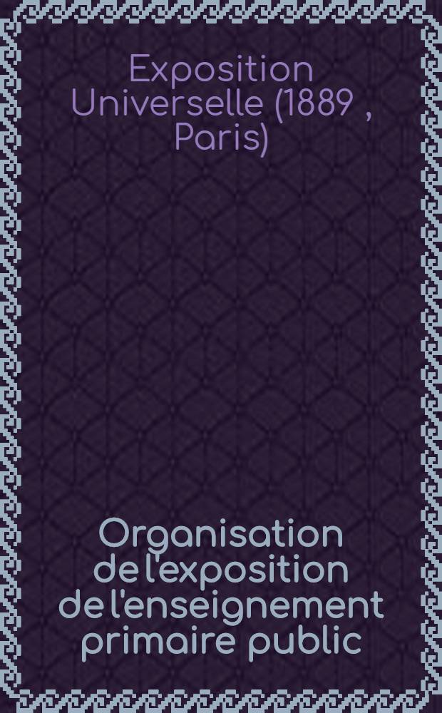 Organisation de l'exposition de l'enseignement primaire public : Instruction générale et annexes