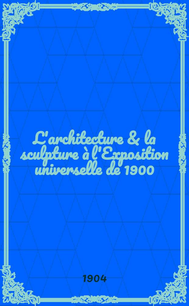 L'architecture & la sculpture &agrave; l'Exposition universelle de 1900 : [Album]. S&eacute;r. 4 : Les palais de la Rue des Nations, du Trocad&eacute;ro & du Champ-de-Mars