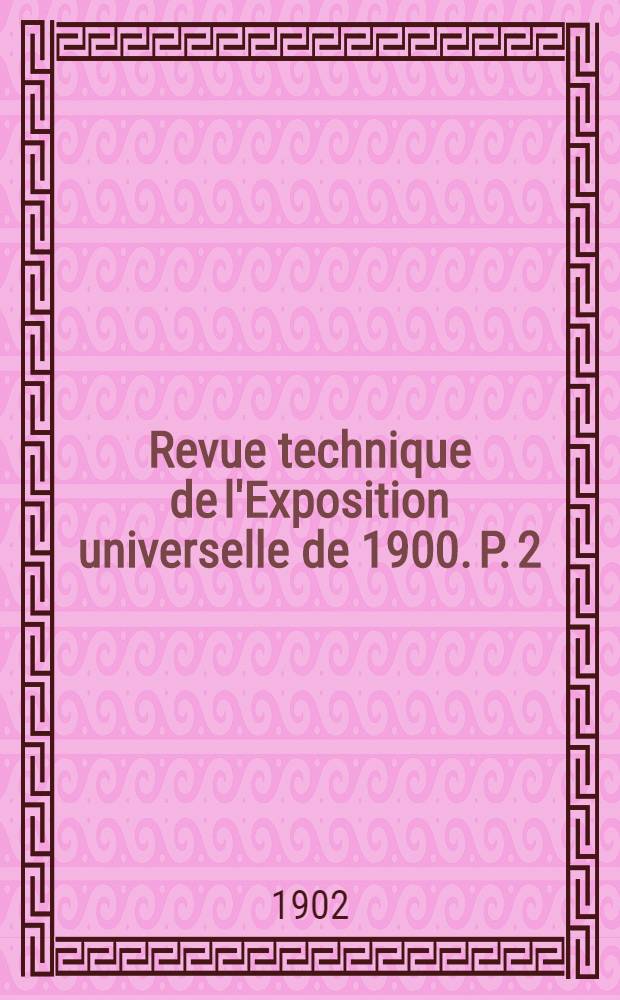 Revue technique de l'Exposition universelle de 1900. P. 2 : Matériel et procédés généraux de la mécanique