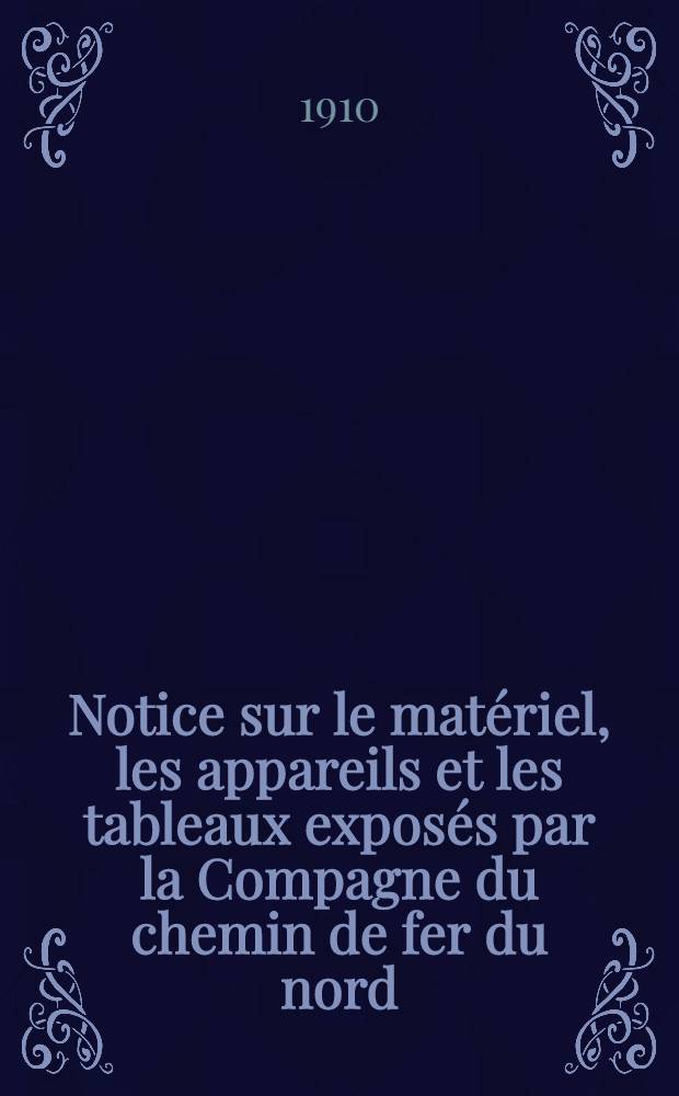 ... Notice sur le matériel, les appareils et les tableaux exposés par la Compagne du chemin de fer du nord
