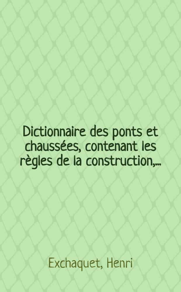 Dictionnaire des ponts et chaussées, contenant les règles de la construction, ...