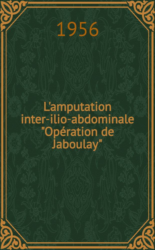 L'amputation inter-ilio-abdominale "Opération de Jaboulay" : À propos de 6 observations inédites : Thèse, présentée ... pour obtenir le grade de docteur en méd