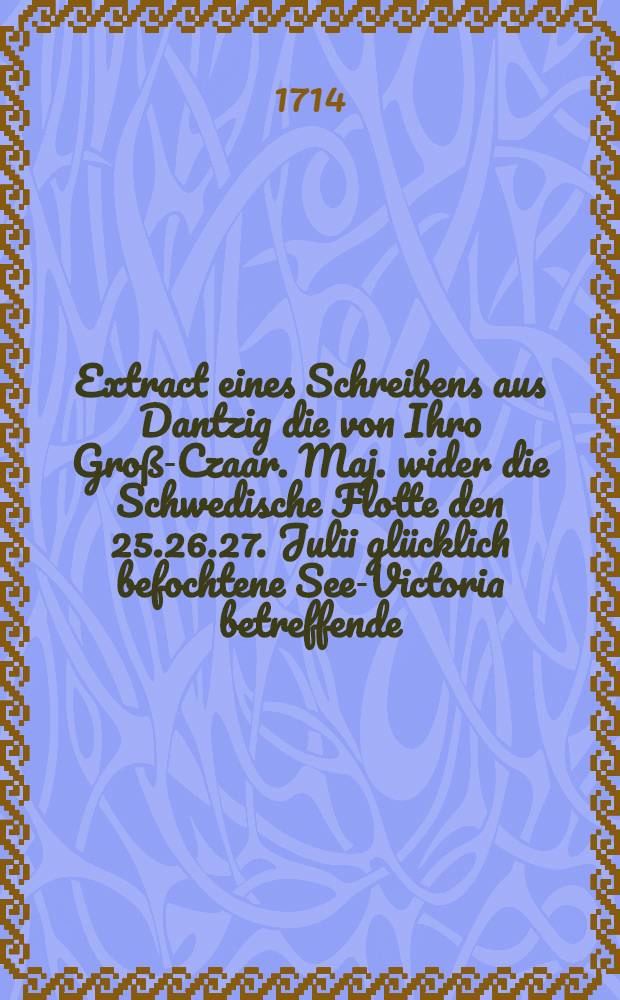Extract eines Schreibens aus Dantzig die von Ihro Groß-Czaar. Maj. wider die Schwedische Flotte den 25.26.27. Julii glücklich befochtene See-Victoria betreffende
