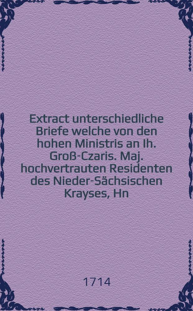Extract unterschiedliche Briefe welche von den hohen Ministris an Ih. Groß-Czaris. Maj. hochvertrauten Residenten des Nieder-Sächsischen Krayses, Hn. von Böttiger wegen der zwischen Se. Groß-Czaris. Maj. und der Königlichen Schwedischen in mari Bothico vorgefallenen Action, abgesendet worden