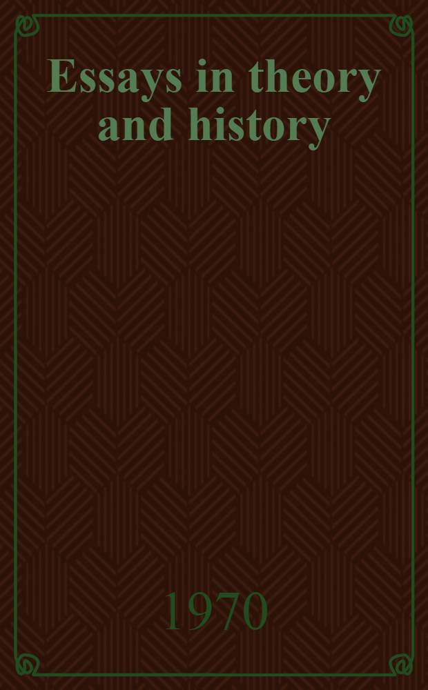 Essays in theory and history : An approach to the social sciences