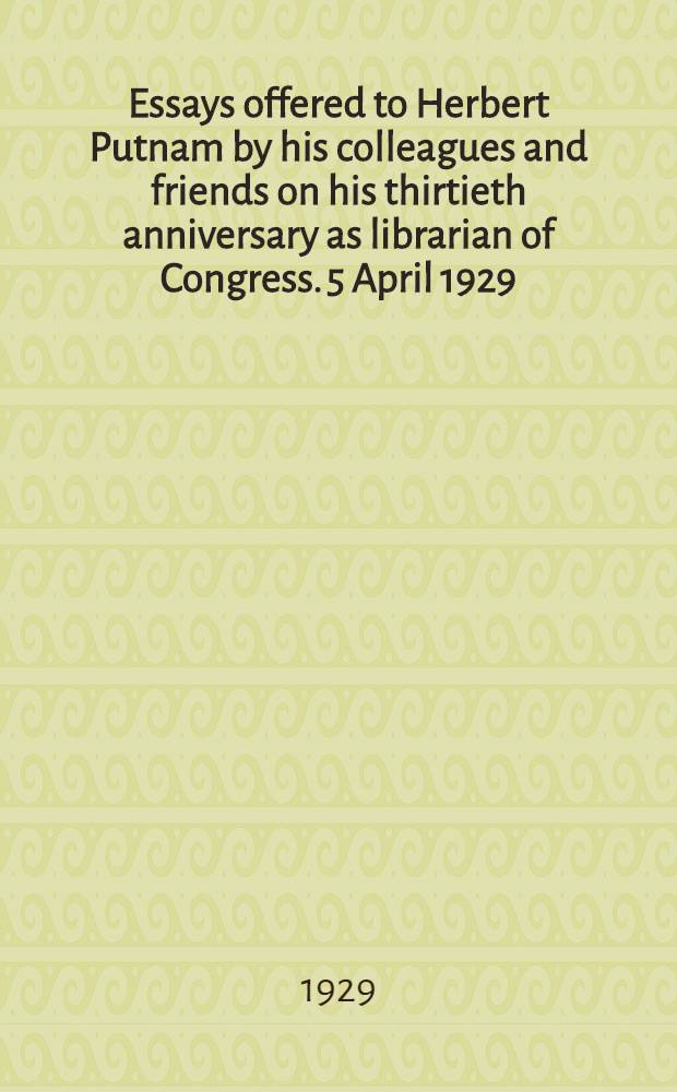 Essays offered to Herbert Putnam by his colleagues and friends on his thirtieth anniversary as librarian of Congress. 5 April 1929