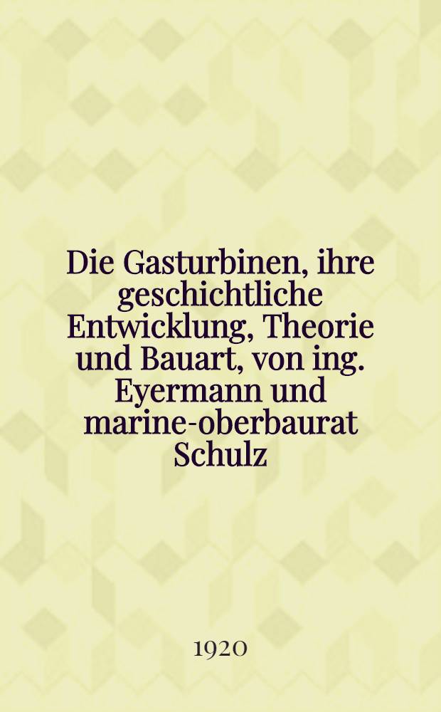 Die Gasturbinen, ihre geschichtliche Entwicklung, Theorie und Bauart, von ing. Eyermann und marine-oberbaurat Schulz : Mit 181 Abbildungen