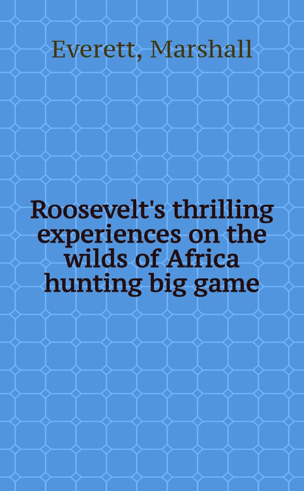 Roosevelt's thrilling experiences on the wilds of Africa hunting big game : Ill. with a large number of exciting hunting scenes and photogr. ..