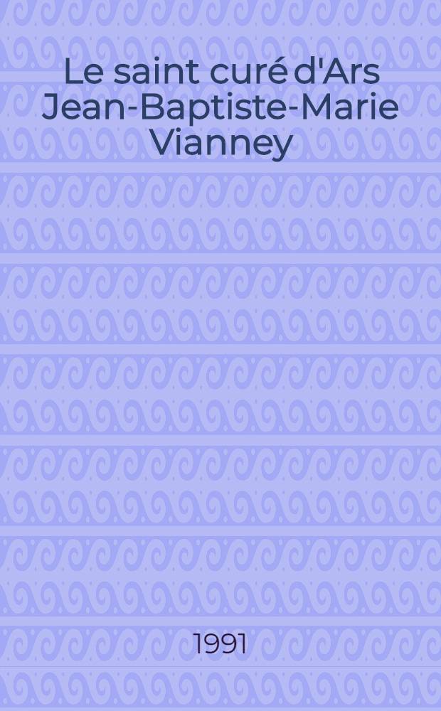 Le saint cur&eacute; d'Ars Jean-Baptiste-Marie Vianney