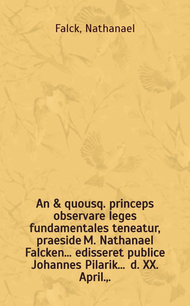... An & quousq. princeps observare leges fundamentales teneatur, praeside M. Nathanael Falcken ... edisseret publice Johannes Pilarik ... d. XX. April., ... CIƆ IƆC XXCIX