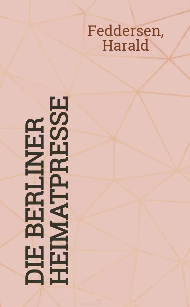 Die Berliner Heimatpresse : Entwicklung, Inhalt, Wirkung : Eine Zeitungswissenschaftliche Studie