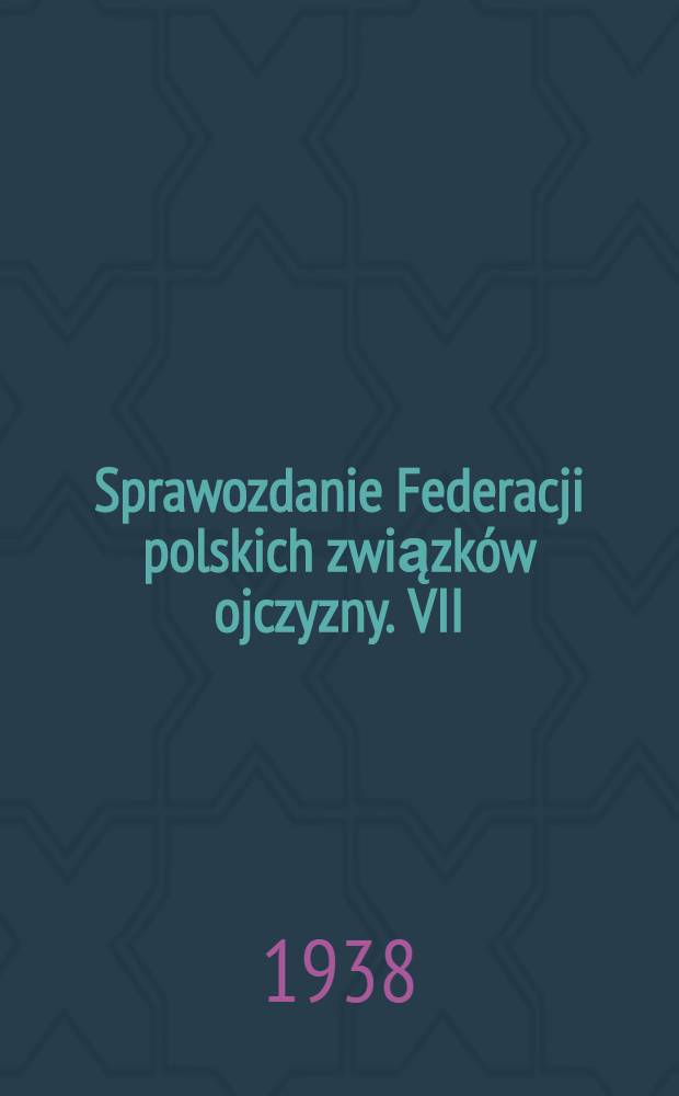 Sprawozdanie Federacji polskich związków ojczyzny. VII : Za czas o dnia 1 stycznia 1935 r. do dnia 31 grudnia 1937