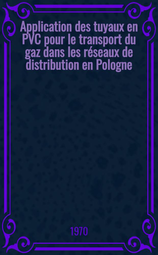 Application des tuyaux en PVC pour le transport du gaz dans les r&eacute;seaux de distribution en Pologne = Применение труб из поливинилхлорида для сооружения газораспределительных сетей в Польше = PVC pipes utilization for the gas distribution nets in Poland