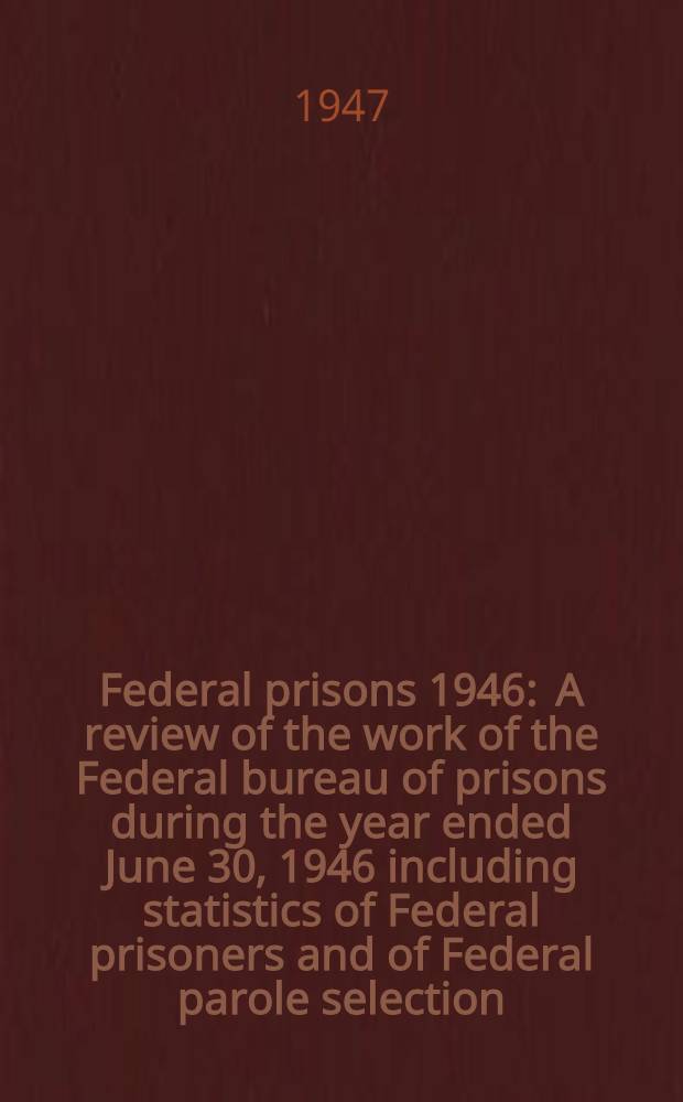 Federal prisons 1946 : A review of the work of the Federal bureau of prisons during the year ended June 30, 1946 including statistics of Federal prisoners and of Federal parole selection