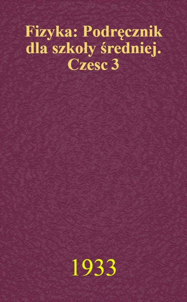 ... Fizyka : Podręcznik dla szkoły średniej. Czesc 3 : 7-y rok nauczania