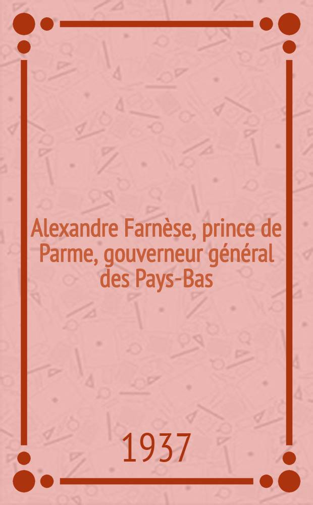 ... Alexandre Farnèse, prince de Parme, gouverneur général des Pays-Bas (1545-1592). T. 5 : (1582-1592)