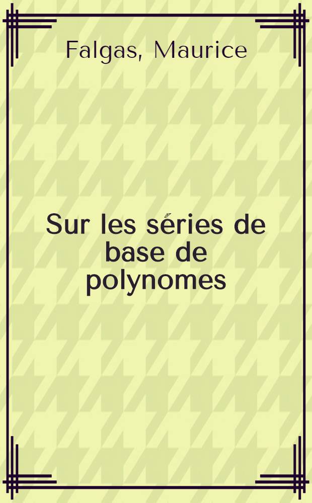 Sur les s&eacute;ries de base de polynomes: 1-re th&egrave;se; Propositions donn&eacute; es par la Facult&eacute;: 2-e th&egrave;se: Th&egrave;ses pr&eacute;sent&eacute;es &agrave; la Facult&eacute; des sciences de l'Univ. de Paris ... / par Maurice Falgas