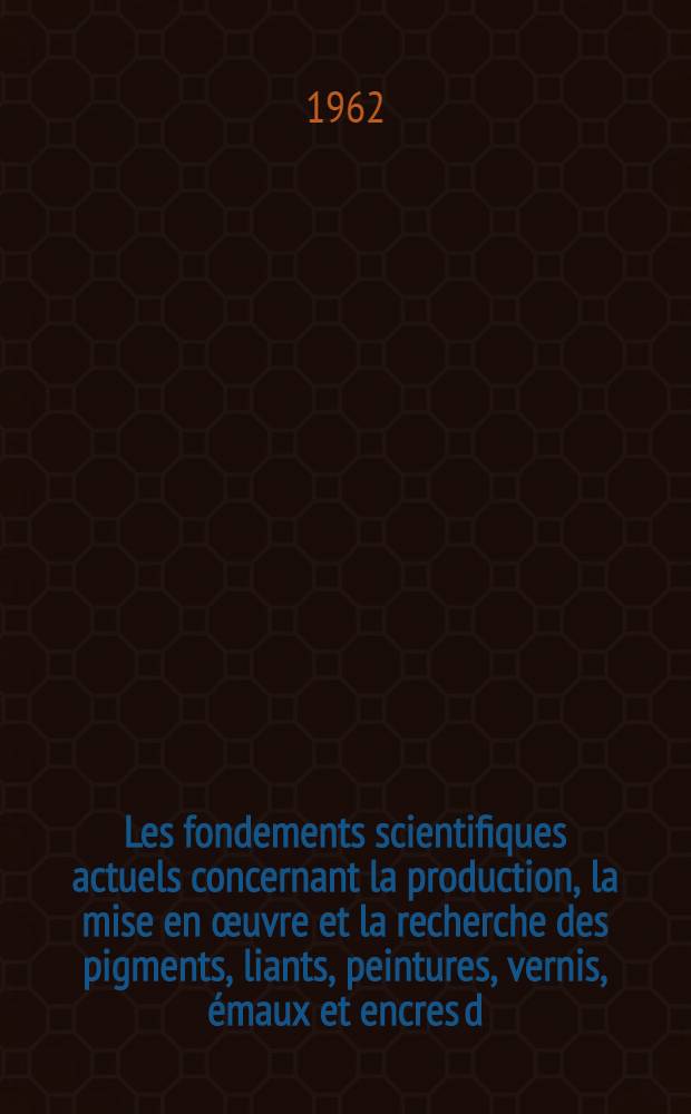 [Les fondements scientifiques actuels concernant la production, la mise en œuvre et la recherche des pigments, liants, peintures, vernis, émaux et encres d/imprimerie] ... : Conférences plénières et communications ..