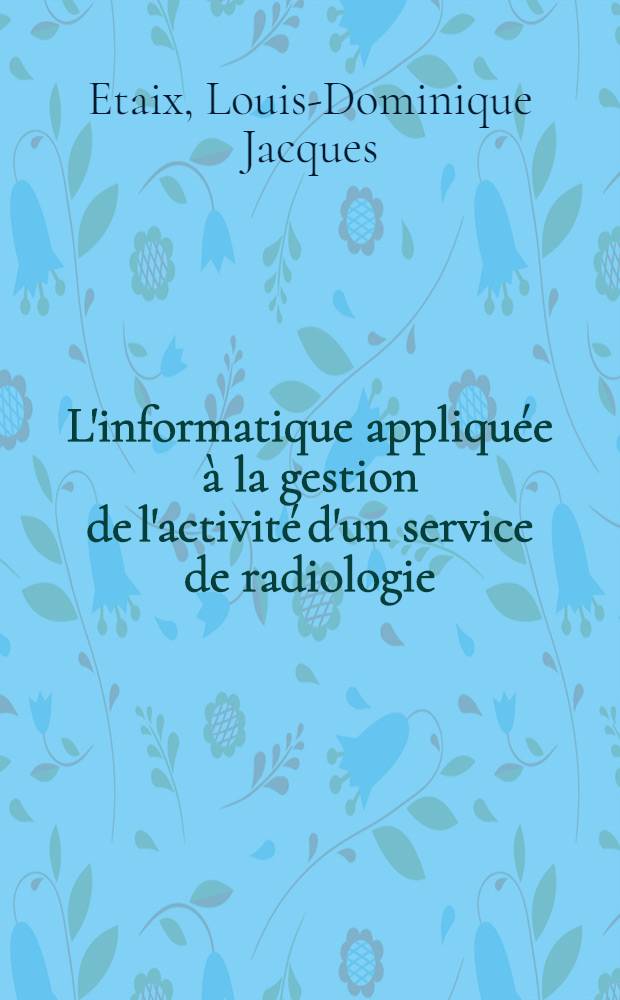 L'informatique appliquée à la gestion de l'activité d'un service de radiologie : Thèse ..