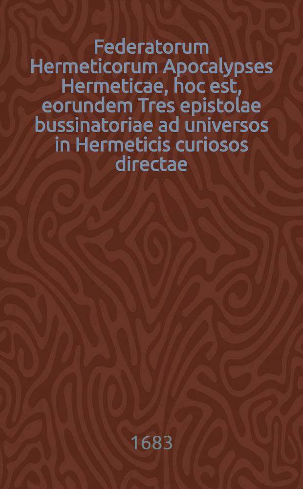 Federatorum Hermeticorum Apocalypses Hermeticae, hoc est, eorundem Tres epistolae bussinatoriae ad universos in Hermeticis curiosos directae : Accessit in hac altera editione, ad Epistolam primam, Appendix III summi momenti
