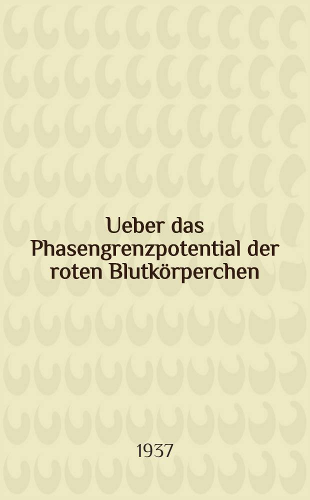 Ueber das Phasengrenzpotential der roten Blutkörperchen : Inaug.-Diss. zur Erlangung der med. Doktorwürde an der ... Univ. zu Berlin