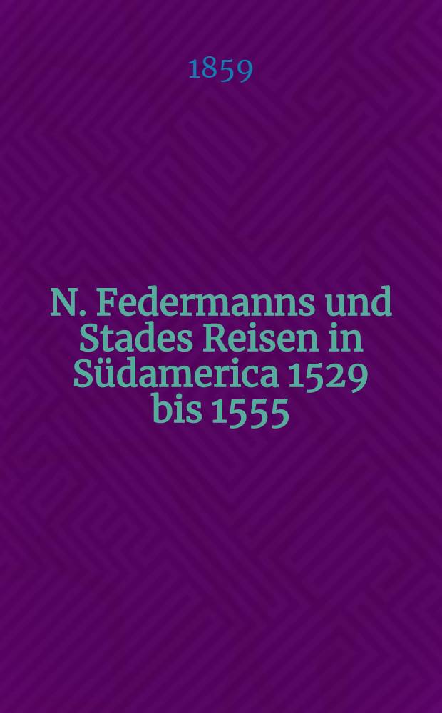 N. Federmanns und Stades Reisen in S&uuml;damerica 1529 bis 1555