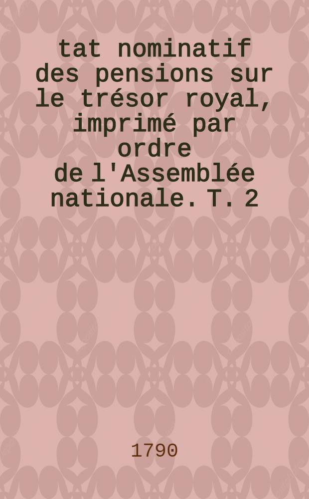 État nominatif des pensions sur le trésor royal, imprimé par ordre de l'Assemblée nationale. T. 2