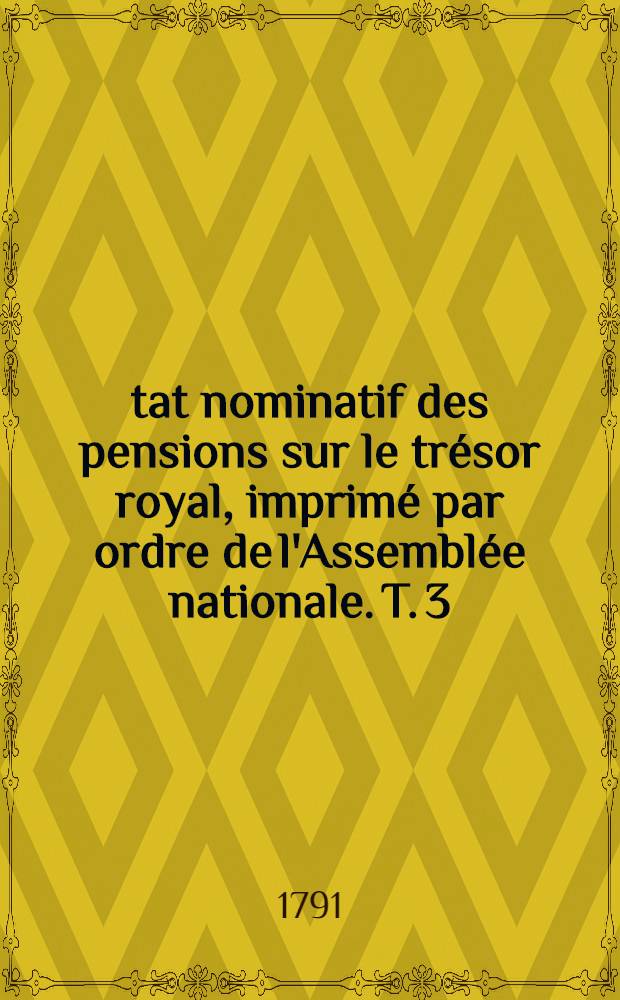 &Eacute;tat nominatif des pensions sur le tr&eacute;sor royal, imprim&eacute; par ordre de l'Assembl&eacute;e nationale. T. 3