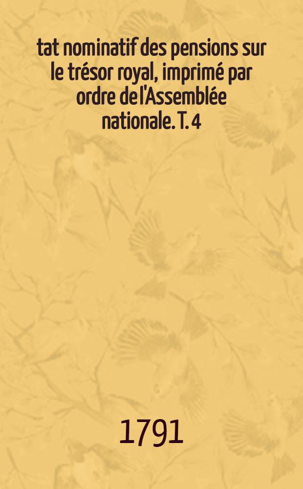 État nominatif des pensions sur le trésor royal, imprimé par ordre de l'Assemblée nationale. T. 4