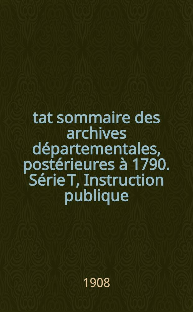 État sommaire des archives départementales, postérieures à 1790. Série T, Instruction publique; sciences et arts