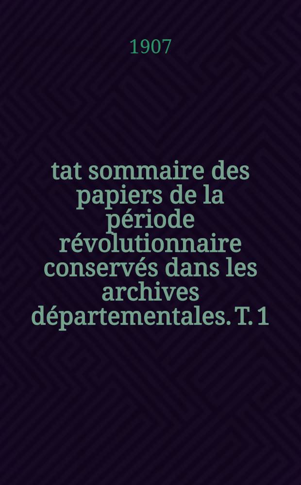 État sommaire des papiers de la période révolutionnaire conservés dans les archives départementales. T. 1 : Ain à Loire-Inférieure