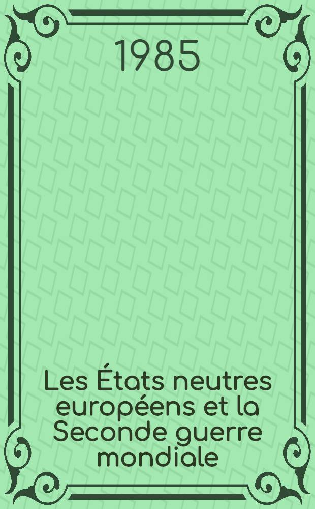 Les États neutres européens et la Seconde guerre mondiale : Colloque intern. organisé par les Inst. d'histoire des Univ. de Neuchâtel et de Berne, Neuchâtel - Berne, 5-9 sept. 1983 : Actes